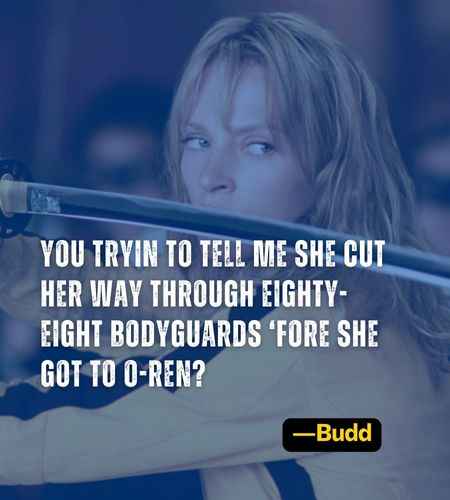 You tryin to tell me she cut her way through eighty-eight bodyguards ‘fore she got to O-Ren? ―Budd