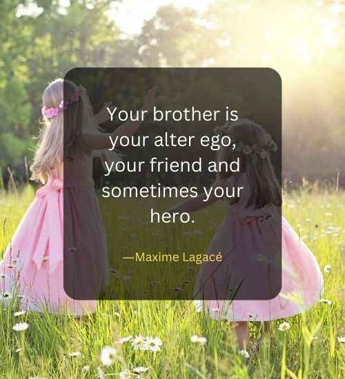 Your brother is your alter ego, your friend and sometimes your hero.