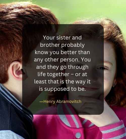 Your sister and brother probably know you better than any other person. You and they go through life together – or at least that is the way it is supposed to be.