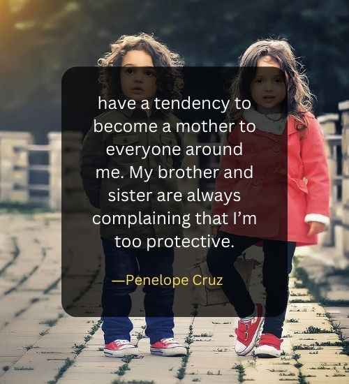 have a tendency to become a mother to everyone around me. My brother and sister are always complaining that I’m too protective.