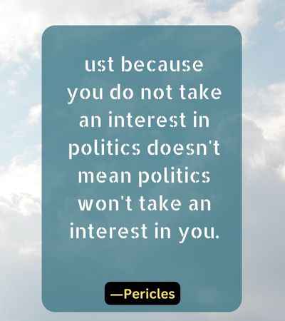ust because you do not take an interest in politics doesn't mean politics won't take an interest in you.