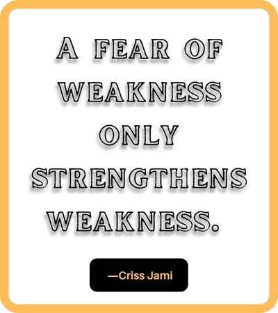 A fear of weakness only strengthens weakness. ―Criss Jami
