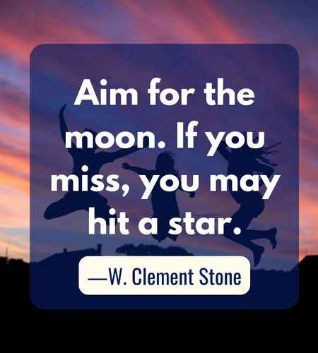 Aim for the moon. If you miss, you may hit a star. ―W. Clement Stone, Follow Your Dreams Quotes to Help You Achieve Success