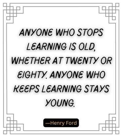 Anyone who stops learning is old, whether at twenty or eighty. Anyone who keeps learning stays young.
