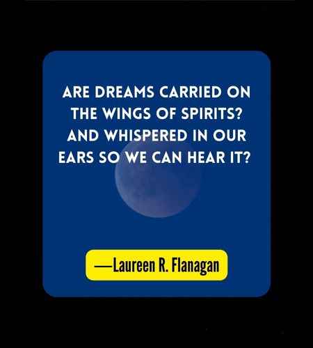 Are dreams carried on the wings of spirits? And whispered in our ears so we can hear it? ―Laureen R. Flanagan