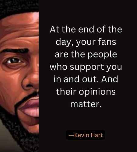 At the end of the day, your fans are the people who support you in and out. And their opinions matter. ―Kevin Hart