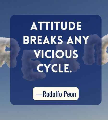Attitude breaks any vicious cycle. ―Rodolfo Peon