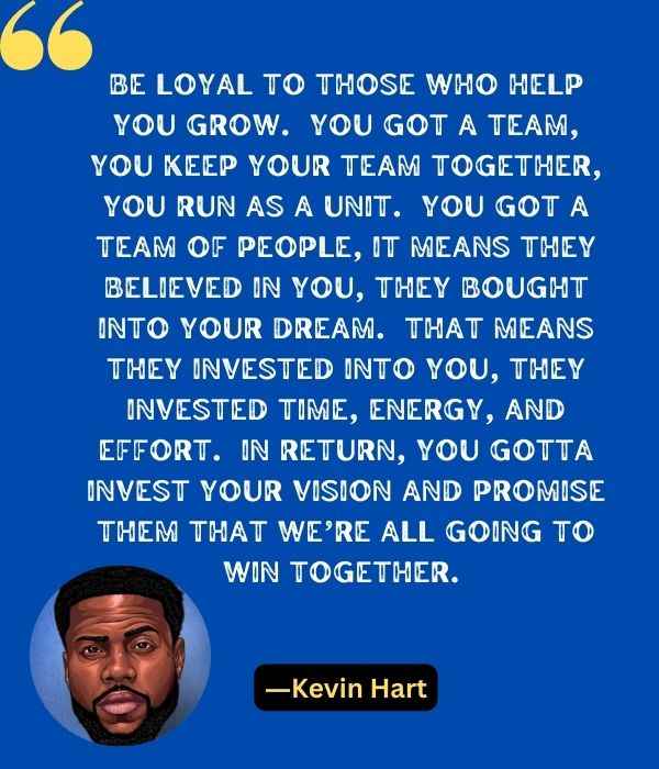 Be loyal to those who help you grow.  You got a team, you keep your team together, you run as a unit.