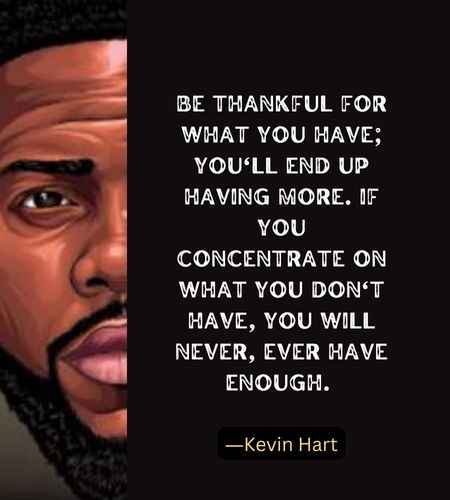 Be thankful for what you have; you'll end up having more. If you concentrate on what you don't have, you will never, ever have enough. ―Kevin Hart
