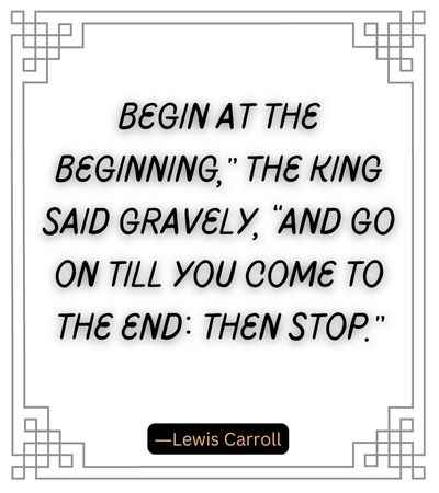 Begin at the beginning, the king said gravely, and go on till you come to the end then stop.