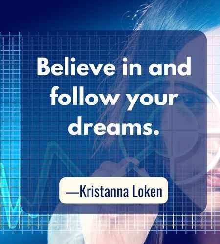 Believe in and follow your dreams. ―Kristanna Loken, Follow Your Dreams Quotes to Help You Achieve Success