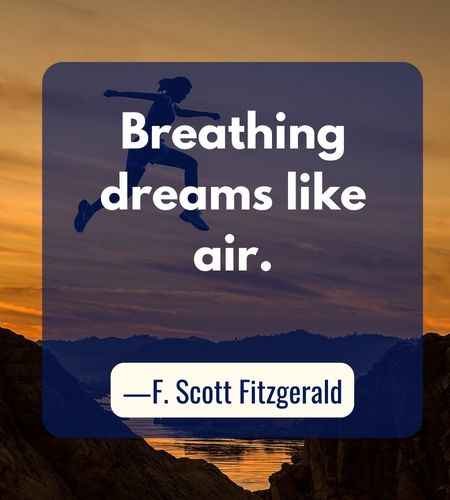 Breathing dreams like air. ―F. Scott Fitzgerald, Follow Your Dreams Quotes to Help You Achieve Success