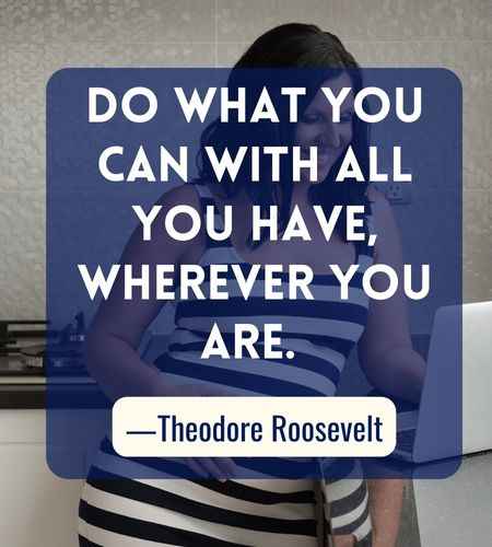 Do what you can with all you have, wherever you are. ―Theodore Roosevelt, Best Follow Your Dreams Quotes
