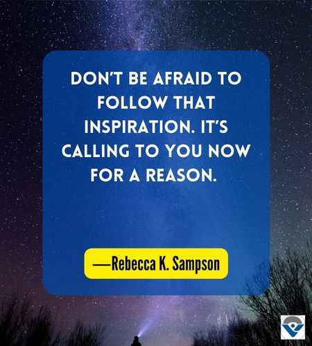 Don’t be afraid to follow that inspiration. It’s calling to you now for a reason. ―Rebecca K. Sampson