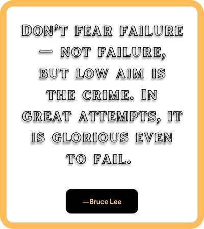 Don’t fear failure — not failure, but low aim is the crime. In great attempts, it is glorious even to fail. ―Bruce Lee