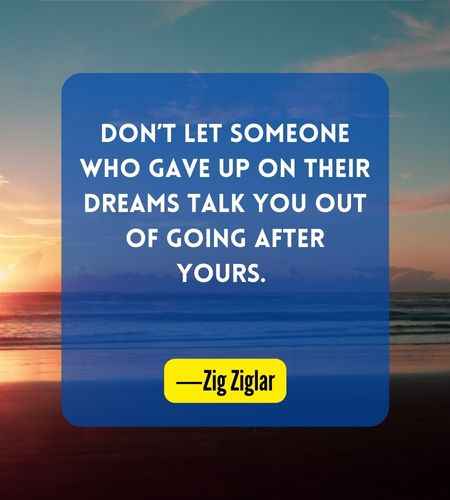 Don’t let someone who gave up on their dreams talk you out of going after yours. ―Zig Ziglar