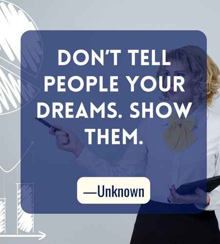 Don’t tell people your dreams. Show them. ―Unknown, Best Follow Your Dreams Quotes