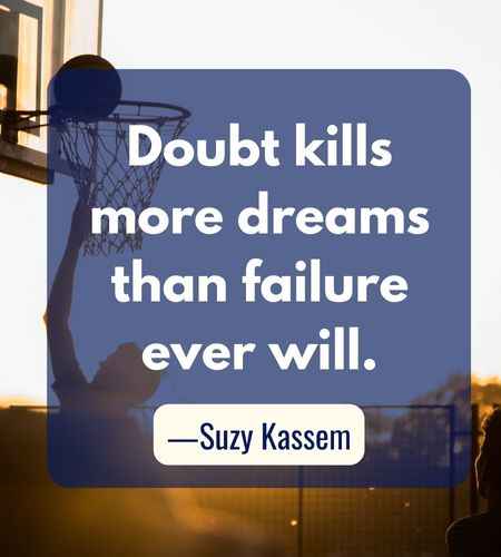Doubt kills more dreams than failure ever will. ―Suzy Kassem, Follow Your Dreams Quotes to Help You Achieve Success