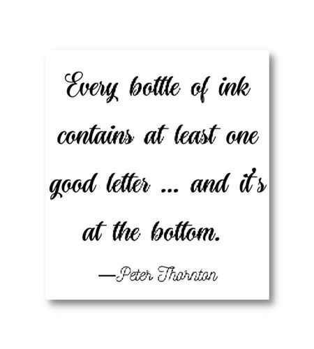 Every bottle of ink contains at least one good letter … and it’s at the bottom. ―Peter Thornton