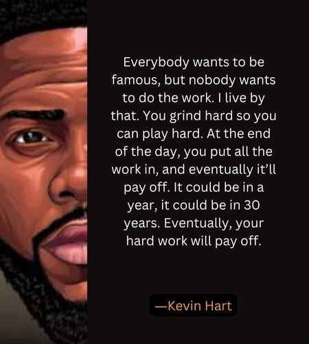 Everybody wants to be famous, but nobody wants to do the work. I live by that. 