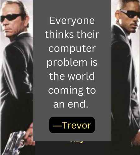 Everyone thinks their computer problem is the world coming to an end. ―Trevor