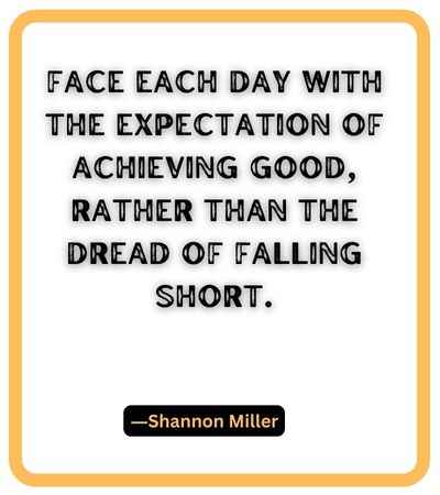 Face each day with the expectation of achieving good, rather than the dread of falling short. ―Shannon Miller, falling short quotes,