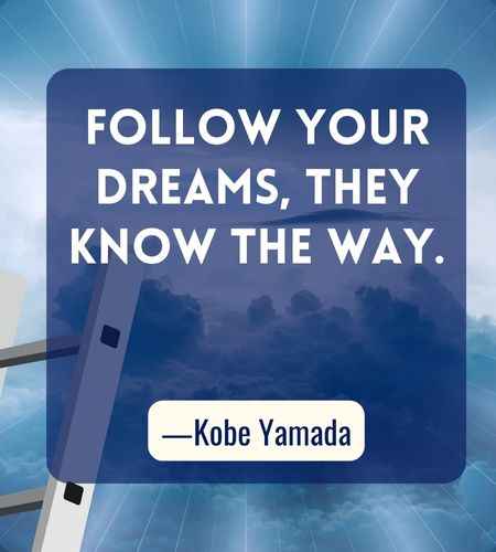 Follow your dreams, they know the way. ―Kobe Yamada, Best Follow Your Dreams Quotes