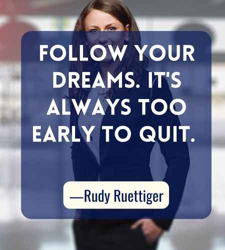  Follow your dreams. It's always too early to quit. ―Rudy Ruettiger, Best Follow Your Dreams Quotes