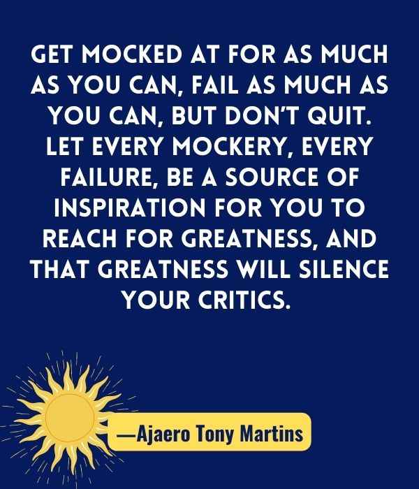 Get mocked at for as much as you can, fail as much as you can, but don’t quit. 
