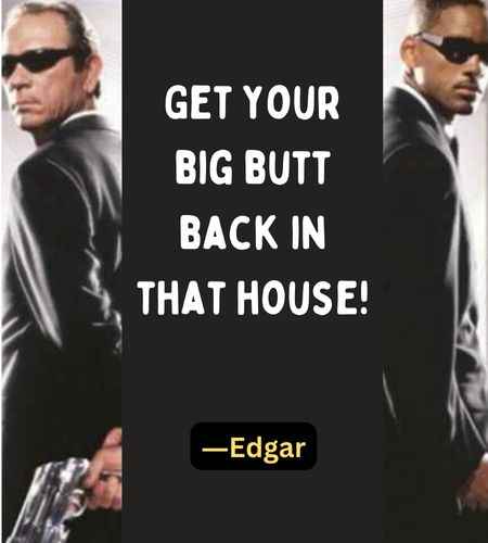Get your big butt back in that house! ―Edgar