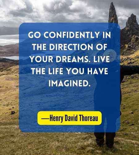 Go confidently in the direction of your dreams. Live the life you have imagined. ―Henry David Thoreau