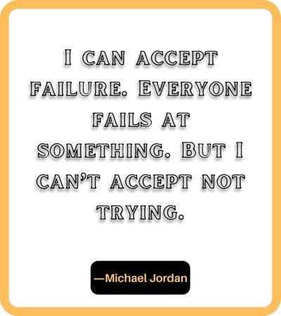 I can accept failure. Everyone fails at something. But I can’t accept not trying. ―Michael Jordan