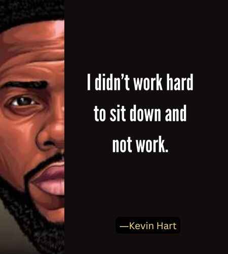 I didn’t work hard to sit down and not work. ―Best Kevin Hart Quotes