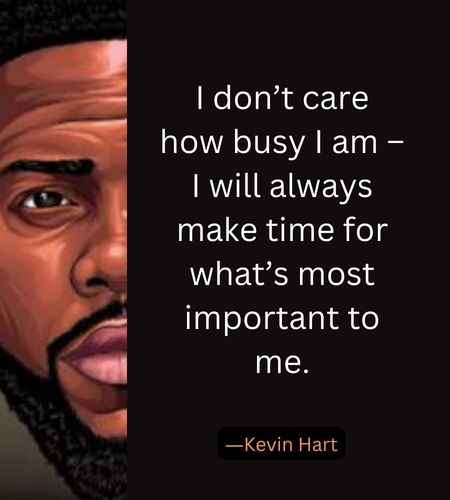 I don’t care how busy I am – I will always make time for what’s most important to me. ―Kevin Hart