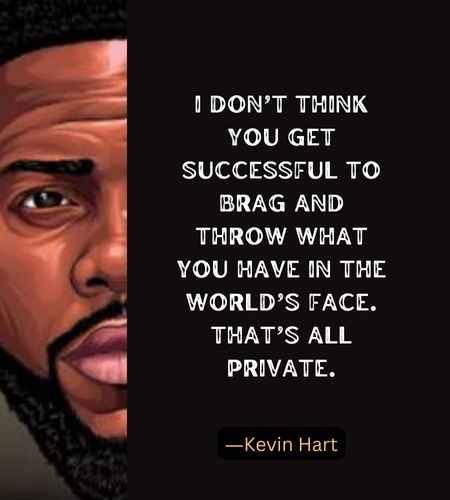 I don’t think you get successful to brag and throw what you have in the world’s face. That’s all private. ―Kevin Hart