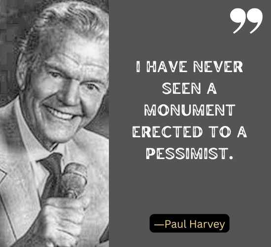 I have never seen a monument erected to a pessimist. ―Paul Harvey