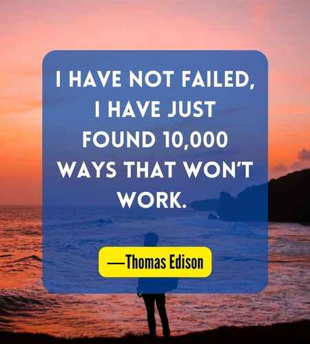 I have not failed, I have just found 10,000 ways that won’t work. ―Thomas Edison