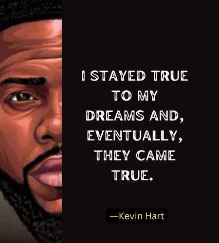 I stayed true to my dreams and, eventually, they came true. ―Best Kevin Hart Quotes