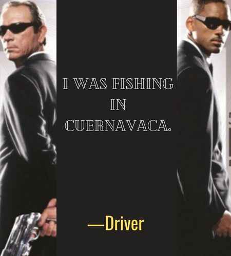 I was fishing in Cuernavaca. ―Driver, Best Men in Black Quotes That Will Make You Smile