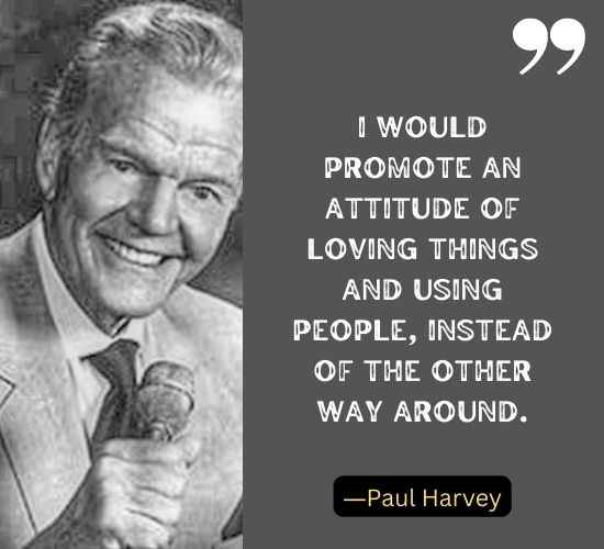 I would promote an attitude of loving things and using people, instead of the other way around. ―Paul Harvey