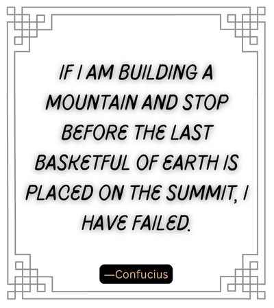 If I am building a mountain and stop before the last basketful of earth is placed on the summit, I have failed.