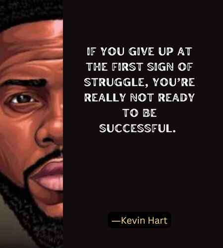 If you give up at the first sign of struggle, you’re really not ready to be successful. ―Kevin Hart