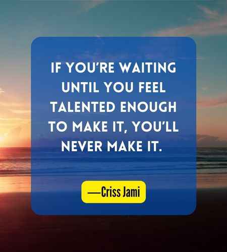 If you’re waiting until you feel talented enough to make it, you’ll never make it. ―Criss Jami