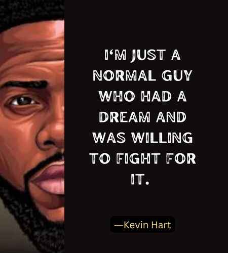 I'm just a normal guy who had a dream and was willing to fight for it. ―Kevin Hart