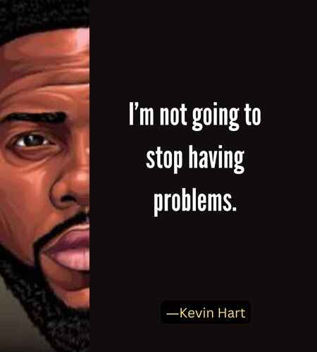I’m not going to stop having problems. ―Best Kevin Hart Quotes