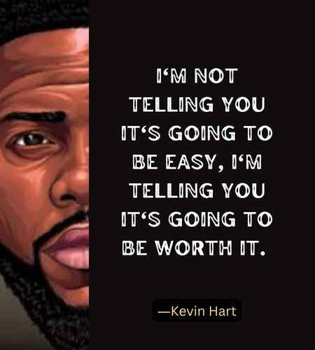 I'm not telling you it's going to be easy, I'm telling you it's going to be worth it. ―Kevin Hart