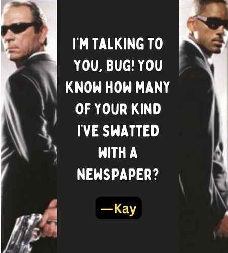 I’m talking to you, Bug! You know how many of your kind I’ve swatted with a newspaper? ―Kay