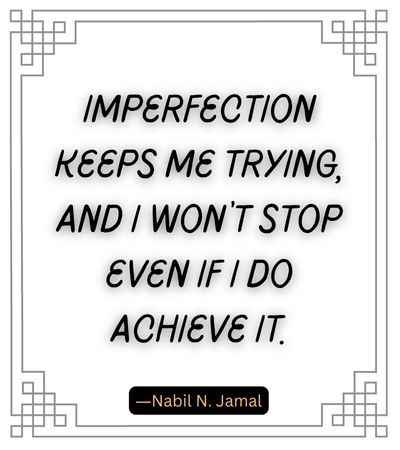 Imperfection keeps me trying, and I won’t stop even if I do achieve it.