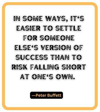 In some ways, it's easier to settle for someone else's version of success than to risk falling short at one's own. ―Peter Buffett, falling short quotes,