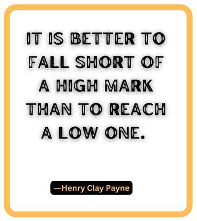 It is better to fall short of a high mark than to reach a low one. — Henry Clay Payne, falling short quotes,